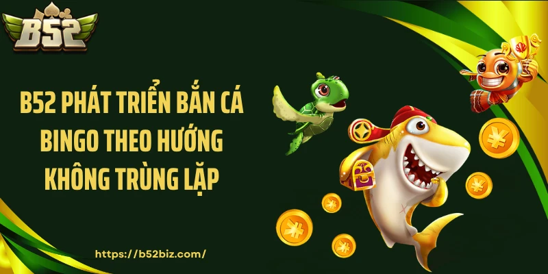 B52 phát triển bắn cá bingo theo hướng không trùng lặp