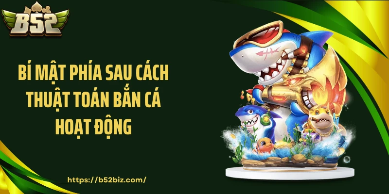 Bí mật phía sau cách thuật toán bắn cá hoạt động