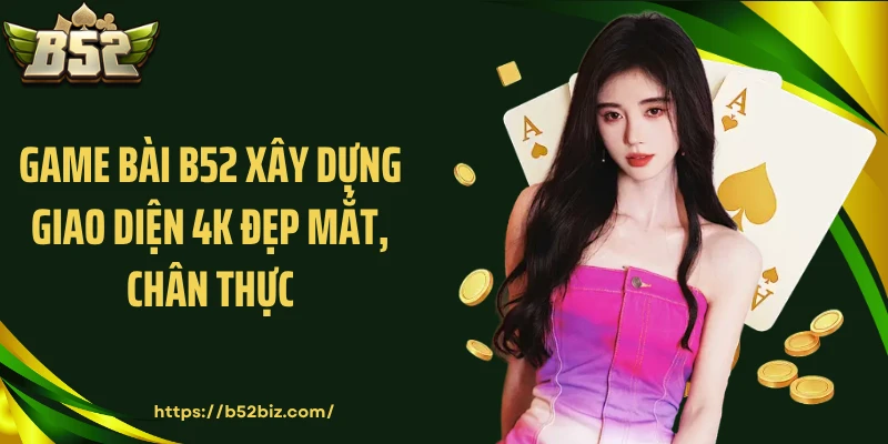 Game bài B52 xây dựng giao diện 4K đẹp mắt, chân thực