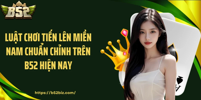 Luật chơi Tiến lên miền Nam chuẩn chỉnh trên B52 hiện nay