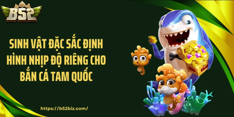 Sinh vật đặc sắc định hình nhịp độ riêng cho Bắn cá Tam Quốc