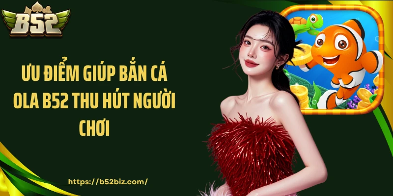 Ưu điểm giúp bắn cá ola B52 thu hút người chơi