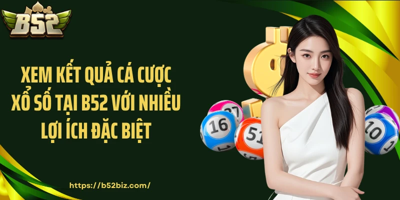 Xem kết quả cá cược xổ số tại B52 với nhiều lợi ích đặc biệt